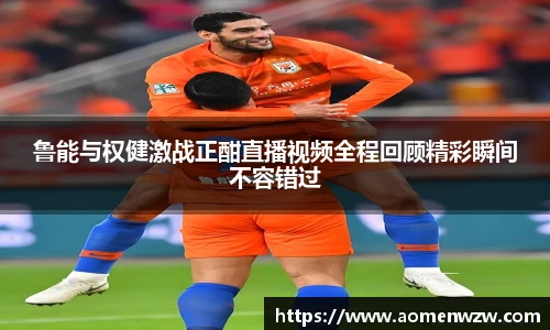 鲁能与权健激战正酣直播视频全程回顾精彩瞬间不容错过